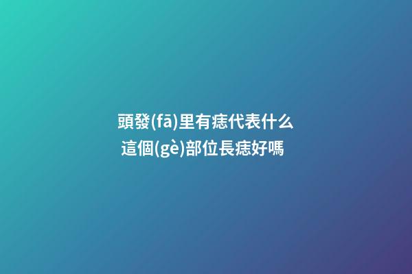 頭發(fā)里有痣代表什么 這個(gè)部位長痣好嗎
